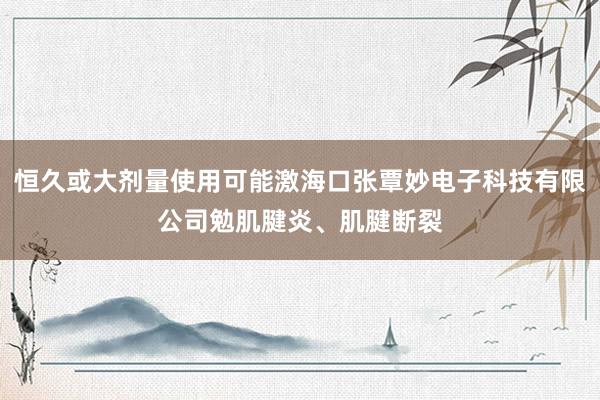 恒久或大剂量使用可能激海口张覃妙电子科技有限公司勉肌腱炎、肌腱断裂