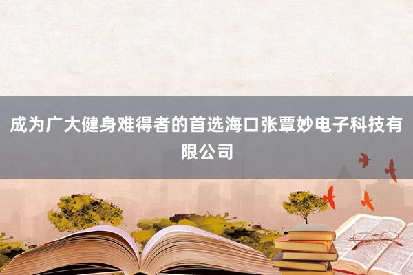 成为广大健身难得者的首选海口张覃妙电子科技有限公司