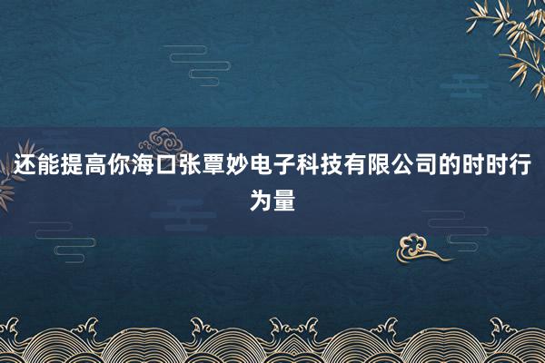 还能提高你海口张覃妙电子科技有限公司的时时行为量