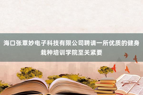 海口张覃妙电子科技有限公司聘请一所优质的健身栽种培训学院至关紧要