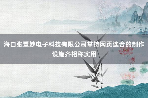 海口张覃妙电子科技有限公司掌持网页连合的制作设施齐相称实用