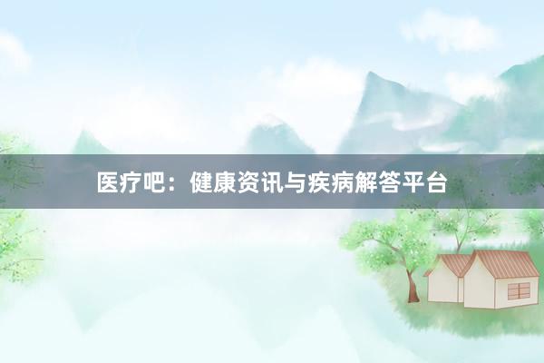 医疗吧：健康资讯与疾病解答平台