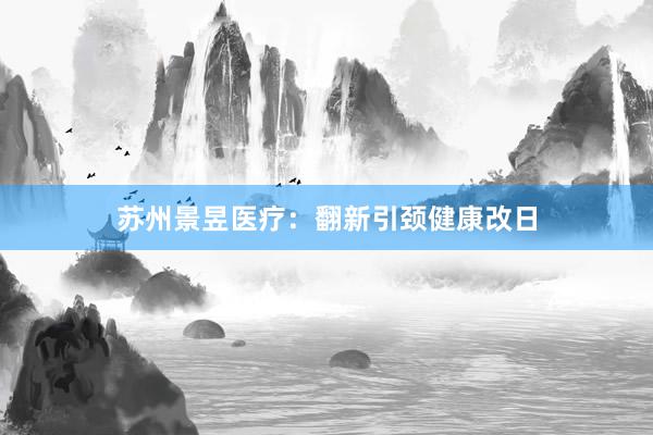 苏州景昱医疗:翻新引颈健康改日