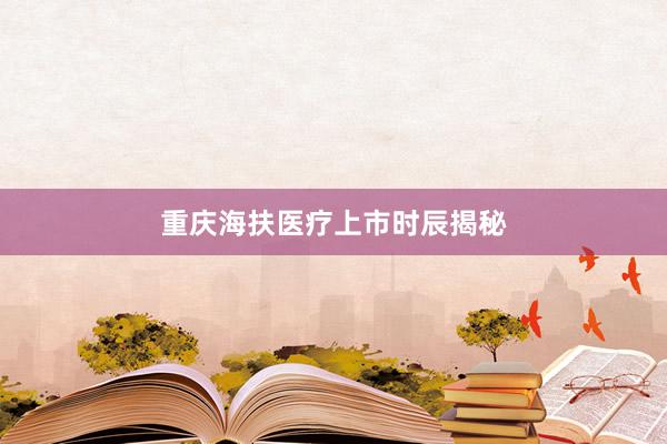 重庆海扶医疗上市时辰揭秘