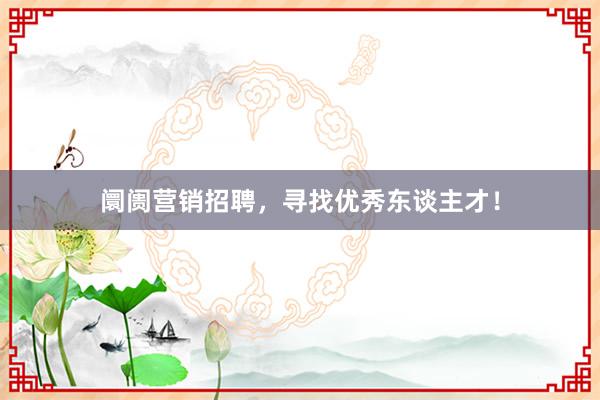 阛阓营销招聘，寻找优秀东谈主才！